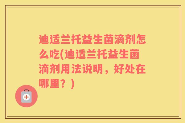 迪适兰托益生菌滴剂怎么吃(迪适兰托益生菌滴剂用法说明，好处在哪里？)