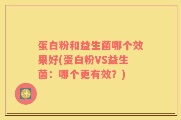 蛋白粉和益生菌哪个效果好(蛋白粉VS益生菌：哪个更有效？)