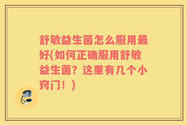 舒敏益生菌怎么服用最好(如何正确服用舒敏益生菌？这里有几个小窍门！)