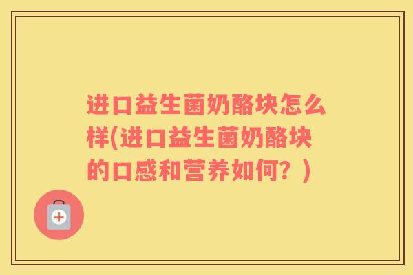 进口益生菌奶酪块怎么样(进口益生菌奶酪块的口感和营养如何？)