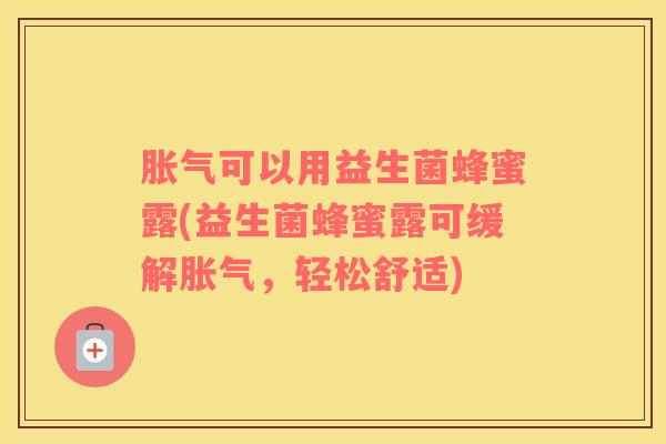 胀气可以用益生菌蜂蜜露(益生菌蜂蜜露可缓解胀气，轻松舒适)