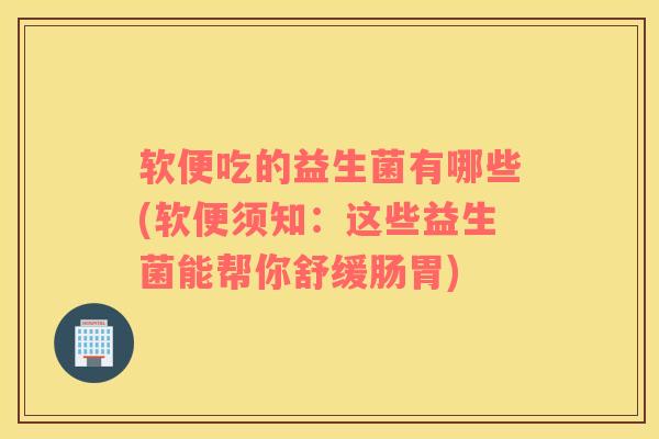 软便吃的益生菌有哪些(软便须知：这些益生菌能帮你舒缓肠胃)