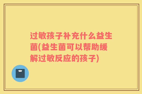 过敏孩子补充什么益生菌(益生菌可以帮助缓解过敏反应的孩子)