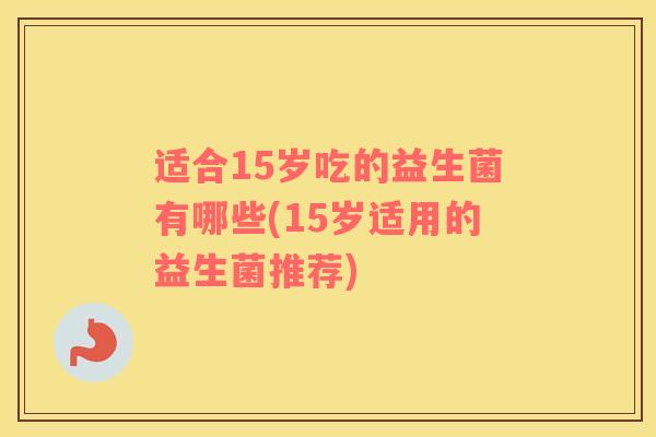 适合15岁吃的益生菌有哪些(15岁适用的益生菌推荐)