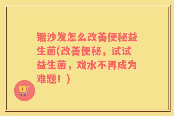 锯沙发怎么改善益生菌(改善，试试益生菌，戏水不再成为难题！)