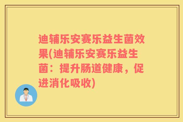 迪辅乐安赛乐益生菌效果(迪辅乐安赛乐益生菌：提升肠道健康，促进消化吸收)