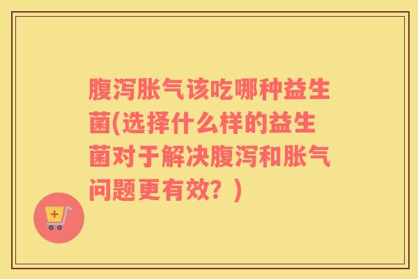 该吃哪种益生菌(选择什么样的益生菌对于解决和问题更有效?) 该吃哪种益生菌(选择什么样的益生菌对于解决和问题更有效?)
