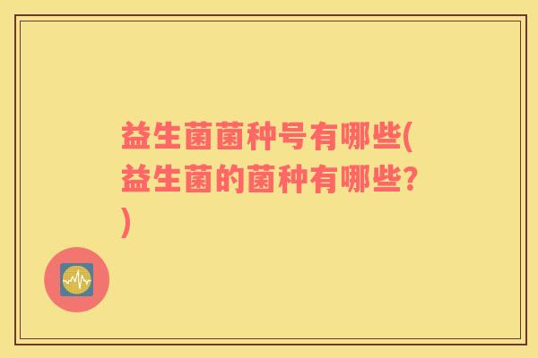 益生菌菌种号有哪些(益生菌的菌种有哪些？)