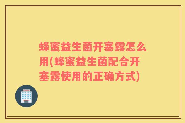 蜂蜜益生菌开塞露怎么用(蜂蜜益生菌配合开塞露使用的正确方式)