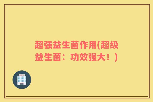 超强益生菌作用(超级益生菌：功效强大！)