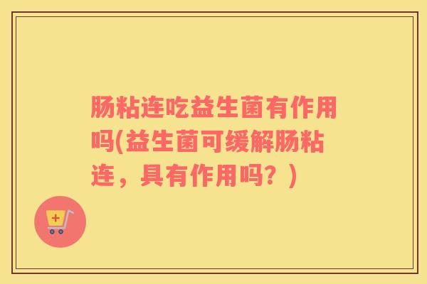 肠粘连吃益生菌有作用吗(益生菌可缓解肠粘连，具有作用吗？)