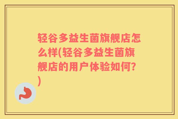 轻谷多益生菌旗舰店怎么样(轻谷多益生菌旗舰店的用户体验如何？)