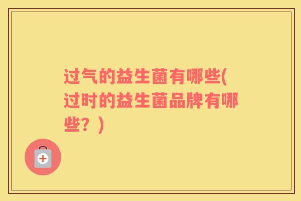过气的益生菌有哪些(过时的益生菌品牌有哪些？)