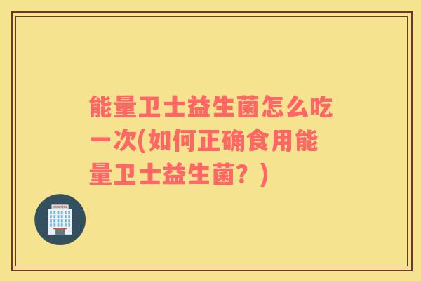 能量卫士益生菌怎么吃一次(如何正确食用能量卫士益生菌？)