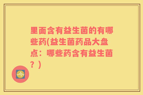 里面含有益生菌的有哪些药(益生菌药品大盘点：哪些药含有益生菌？)