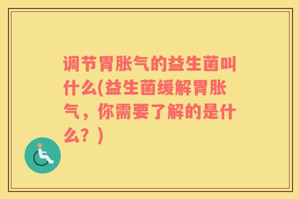 调节胃胀气的益生菌叫什么(益生菌缓解胃胀气，你需要了解的是什么？)