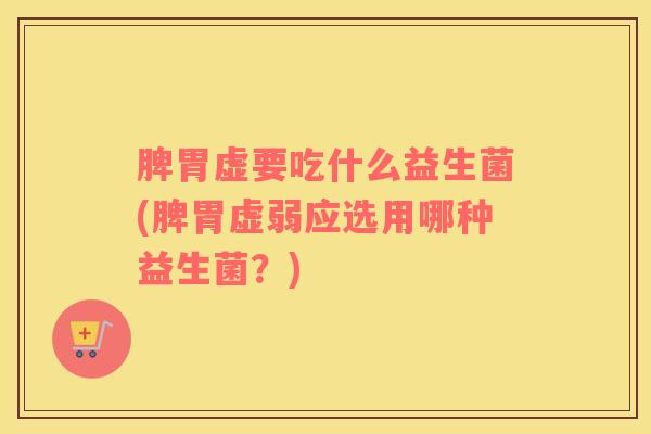 脾胃虚要吃什么益生菌(脾胃虚弱应选用哪种益生菌？)