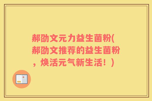 郝劭文元力益生菌粉(郝劭文推荐的益生菌粉，焕活元气新生活！)