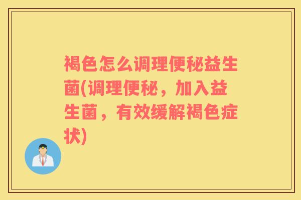 褐色怎么调理便秘益生菌(调理便秘，加入益生菌，有效缓解褐色症状)
