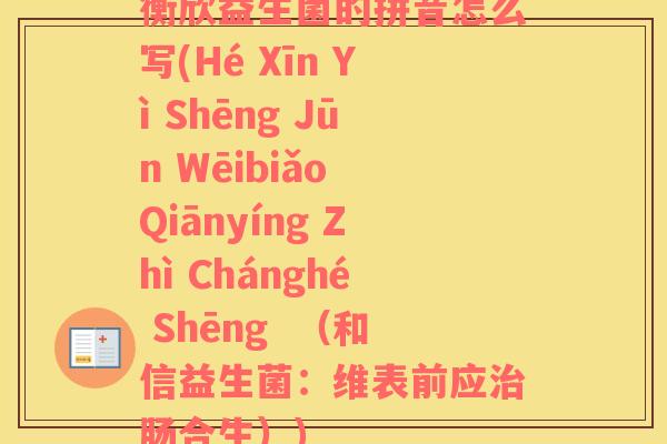 衡欣益生菌的拼音怎么写(Hé Xīn Yì Shēng Jūn Wēibiǎo Qiānyíng Zhì Chánghé Shēng  （和信益生菌：维表前应治肠合生）)