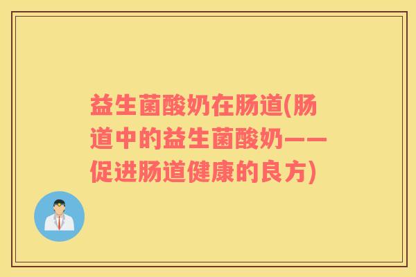益生菌酸奶在肠道(肠道中的益生菌酸奶——促进肠道健康的良方)