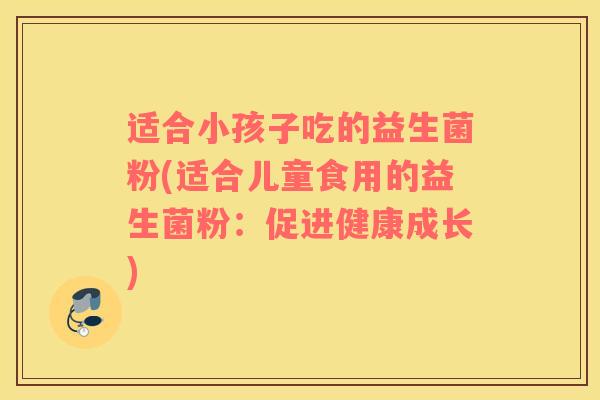 适合小孩子吃的益生菌粉(适合儿童食用的益生菌粉：促进健康成长)