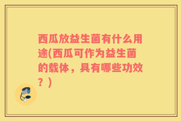 西瓜放益生菌有什么用途(西瓜可作为益生菌的载体，具有哪些功效？)