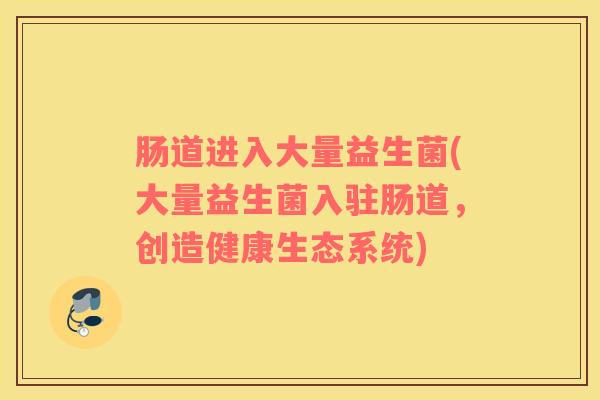 肠道进入大量益生菌(大量益生菌入驻肠道，创造健康生态系统)