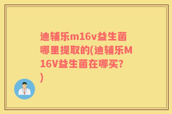 迪辅乐m16v益生菌哪里提取的(迪辅乐M16V益生菌在哪买？)