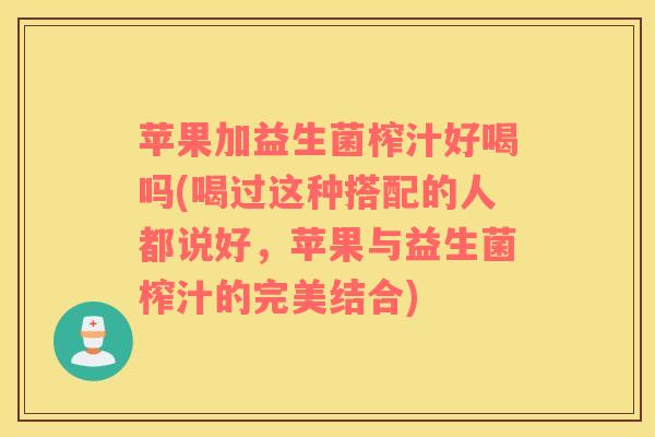 苹果加益生菌榨汁好喝吗(喝过这种搭配的人都说好，苹果与益生菌榨汁的完美结合)