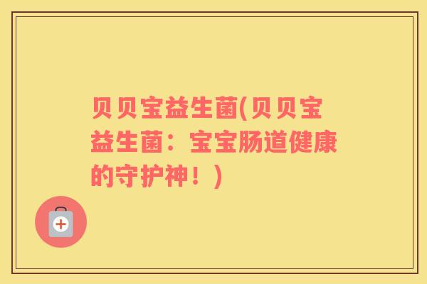 贝贝宝益生菌(贝贝宝益生菌：宝宝肠道健康的守护神！)