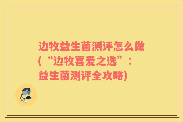 边牧益生菌测评怎么做(“边牧喜爱之选”：益生菌测评全攻略)