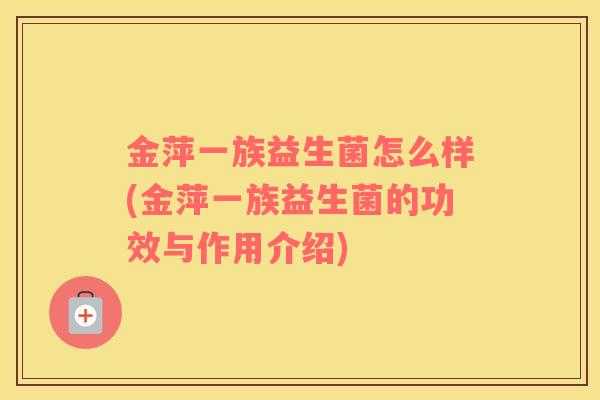 金萍一族益生菌怎么样(金萍一族益生菌的功效与作用介绍)