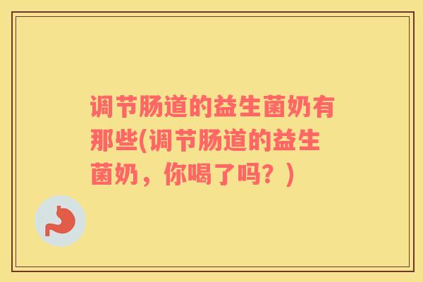 调节肠道的益生菌奶有那些(调节肠道的益生菌奶，你喝了吗？)