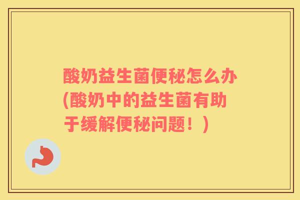 酸奶益生菌便秘怎么办(酸奶中的益生菌有助于缓解便秘问题！)