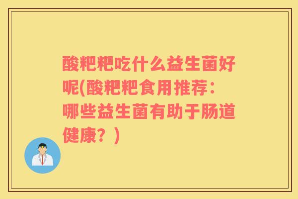 酸粑粑吃什么益生菌好呢(酸粑粑食用推荐：哪些益生菌有助于肠道健康？)