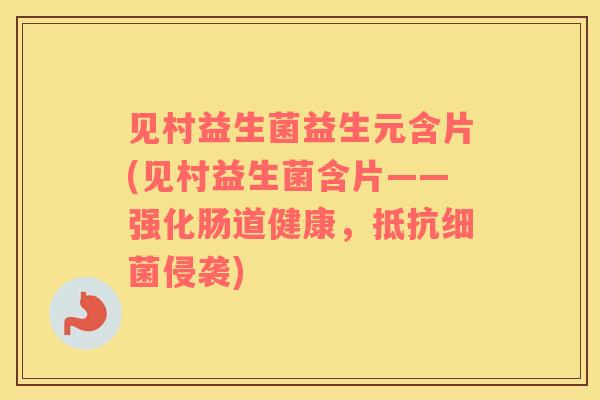 见村益生菌益生元含片(见村益生菌含片——强化肠道健康，抵抗细菌侵袭)
