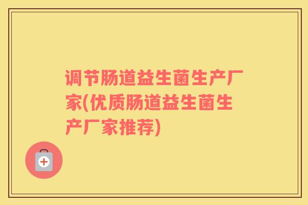 调节肠道益生菌生产厂家(优质肠道益生菌生产厂家推荐)