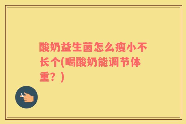 酸奶益生菌怎么瘦小不长个(喝酸奶能调节体重？)