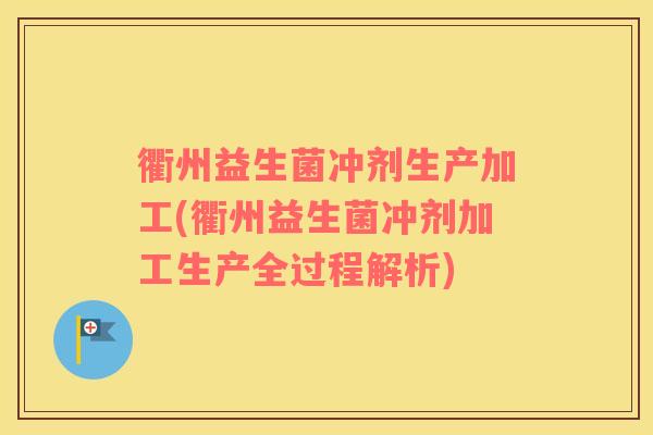 衢州益生菌冲剂生产加工(衢州益生菌冲剂加工生产全过程解析)