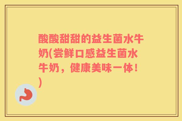 酸酸甜甜的益生菌水牛奶(尝鲜口感益生菌水牛奶,健康美味一体!) 酸酸甜甜的益生菌水牛奶(尝鲜口感益生菌水牛奶,健康美味一体!)
