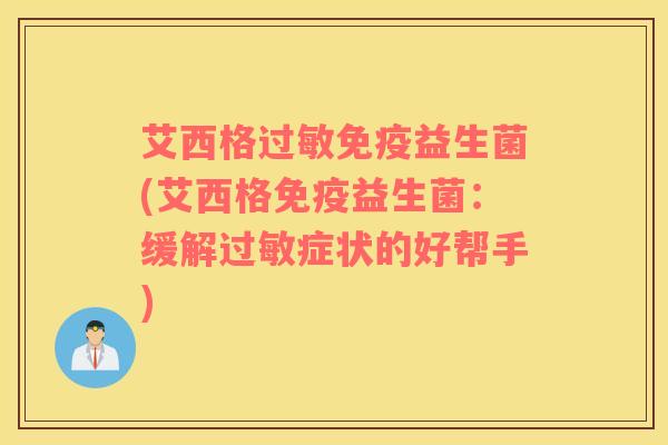 艾西格过敏免疫益生菌(艾西格免疫益生菌：缓解过敏症状的好帮手)