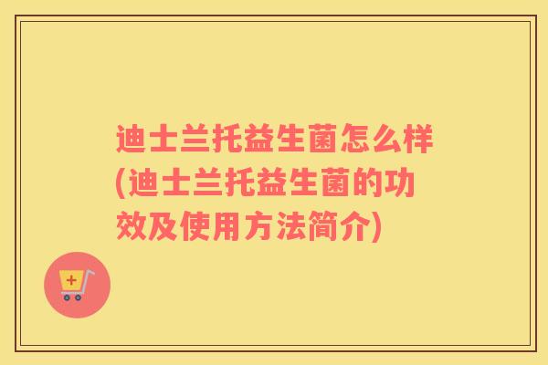迪士兰托益生菌怎么样(迪士兰托益生菌的功效及使用方法简介)