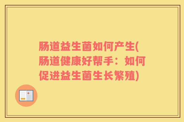 肠道益生菌如何产生(肠道健康好帮手:如何促进益生菌生长繁殖) 肠道益生菌如何产生(肠道健康好帮手:如何促进益生菌生长繁殖)