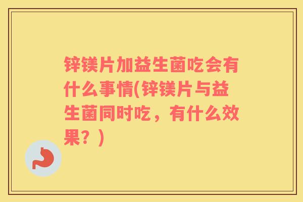 锌镁片加益生菌吃会有什么事情(锌镁片与益生菌同时吃，有什么效果？)