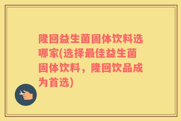 隆回益生菌固体饮料选哪家(选择最佳益生菌固体饮料，隆回饮品成为首选)