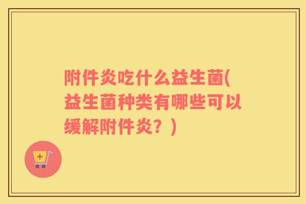 附件炎吃什么益生菌(益生菌种类有哪些可以缓解附件炎？)