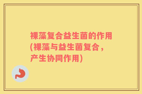 裸藻复合益生菌的作用(裸藻与益生菌复合，产生协同作用)
