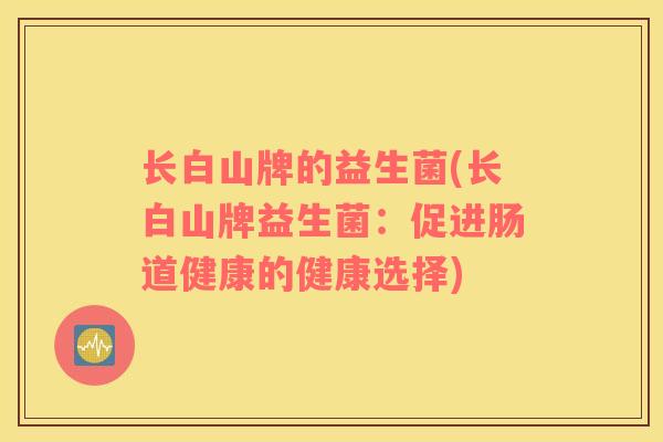 长白山牌的益生菌(长白山牌益生菌：促进肠道健康的健康选择)