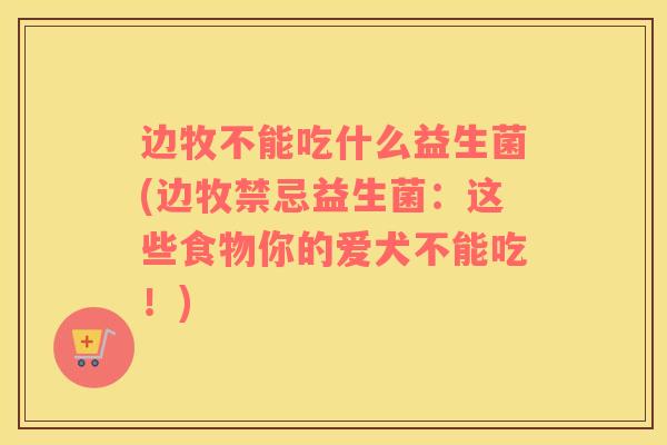 边牧不能吃什么益生菌(边牧禁忌益生菌：这些食物你的爱犬不能吃！)